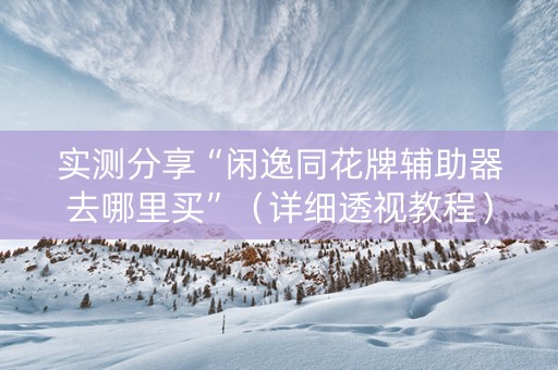 实测分享“闲逸同花牌辅助器去哪里买”（详细透视教程）-哔哩哔哩