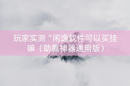 玩家实测“闲逸软件可以买挂嘛（助赢神器通用版）