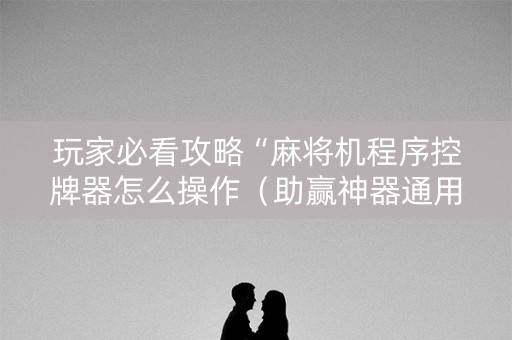 玩家必看攻略“麻将机程序控牌器怎么操作（助赢神器通用版）