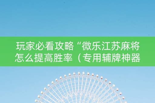 玩家必看攻略“微乐江苏麻将怎么提高胜率（专用辅牌神器免安装）