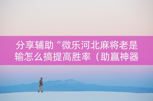 分享辅助“微乐河北麻将老是输怎么搞提高胜率（助赢神器通用版）