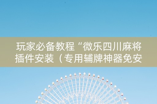 玩家必备教程“微乐四川麻将插件安装（专用辅牌神器免安装）