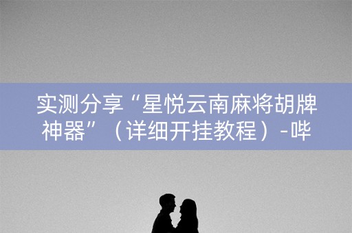 实测分享“星悦云南麻将胡牌神器”（详细开挂教程）-哔哩哔哩