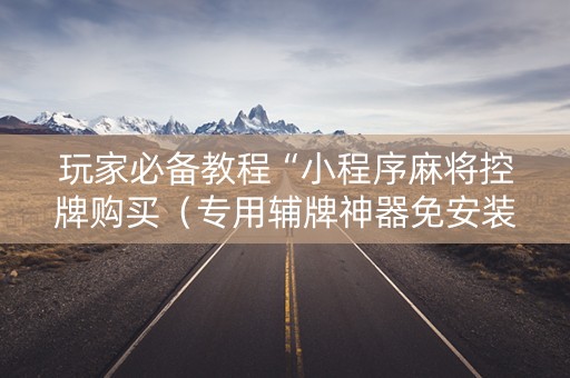 玩家必备教程“小程序麻将控牌购买（专用辅牌神器免安装）