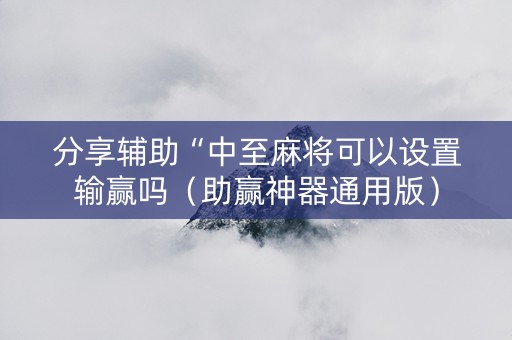 分享辅助“中至麻将可以设置输赢吗（助赢神器通用版）