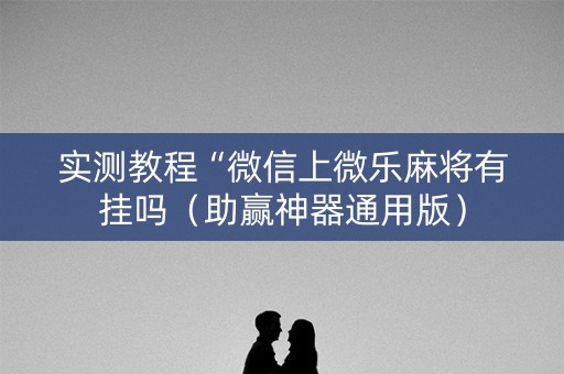 实测教程“微信上微乐麻将有挂吗（助赢神器通用版）