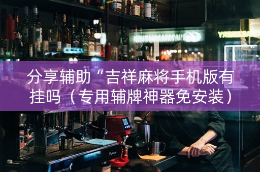分享辅助“吉祥麻将手机版有挂吗（专用辅牌神器免安装）