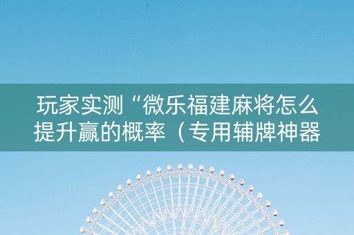 玩家实测“微乐福建麻将怎么提升赢的概率（专用辅牌神器免安装）