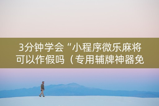 3分钟学会“小程序微乐麻将可以作假吗（专用辅牌神器免安装）