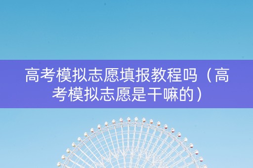 高考模拟志愿填报教程吗（高考模拟志愿是干嘛的）