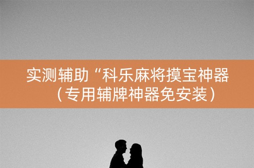实测辅助“科乐麻将摸宝神器（专用辅牌神器免安装）