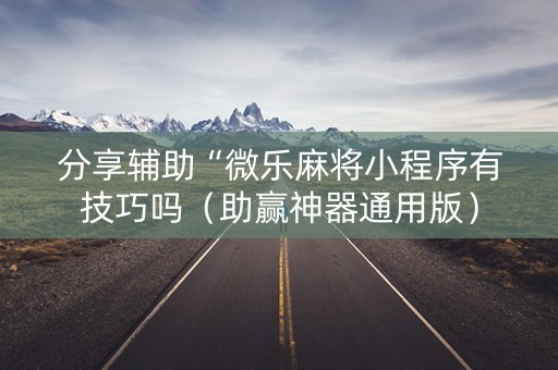 分享辅助“微乐麻将小程序有技巧吗（助赢神器通用版）