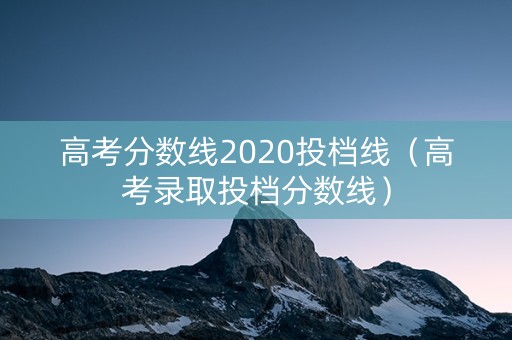 高考分数线2020投档线（高考录取投档分数线）