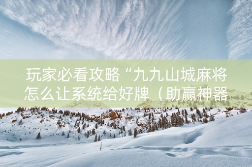 玩家必看攻略“九九山城麻将怎么让系统给好牌（助赢神器通用版）