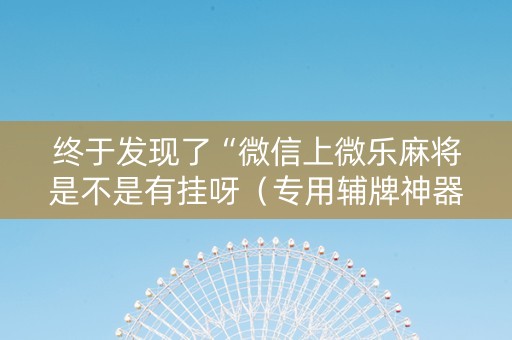 终于发现了“微信上微乐麻将是不是有挂呀（专用辅牌神器免安装）