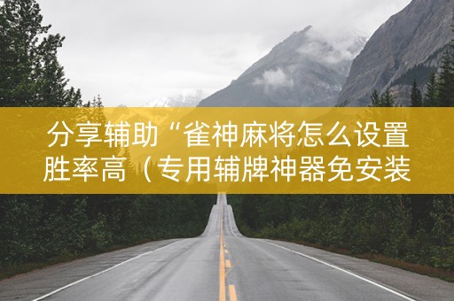 分享辅助“雀神麻将怎么设置胜率高（专用辅牌神器免安装）