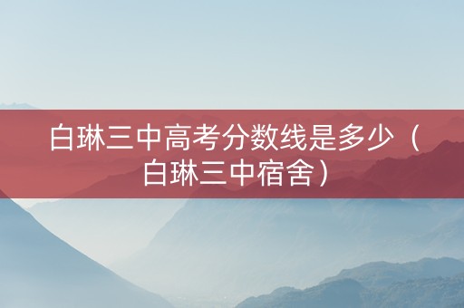 白琳三中高考分数线是多少（白琳三中宿舍）