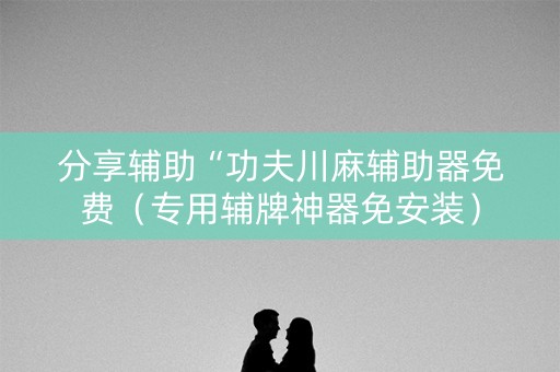分享辅助“功夫川麻辅助器免费（专用辅牌神器免安装）