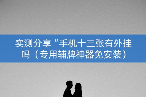实测分享“手机十三张有外挂吗（专用辅牌神器免安装）