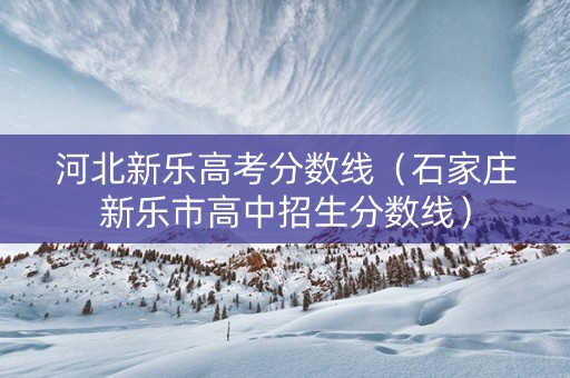 河北新乐高考分数线（石家庄新乐市高中招生分数线）