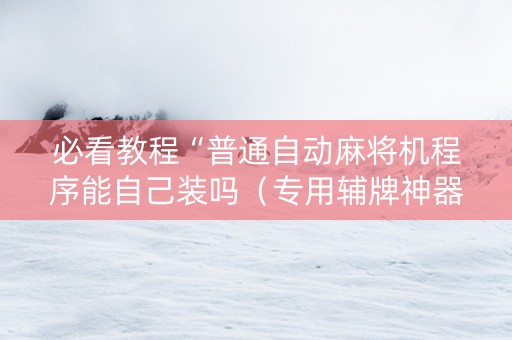 必看教程“普通自动麻将机程序能自己装吗（专用辅牌神器免安装）