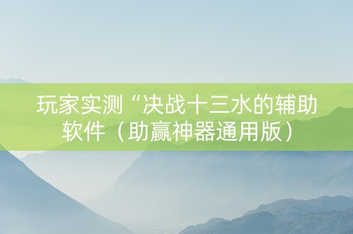 玩家实测“决战十三水的辅助软件（助赢神器通用版）