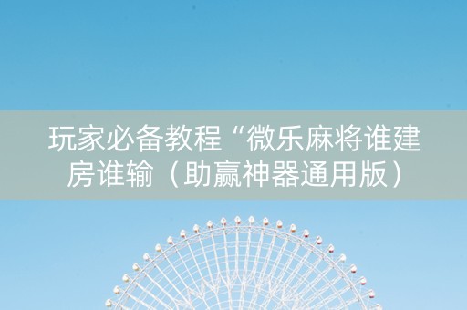 玩家必备教程“微乐麻将谁建房谁输（助赢神器通用版）
