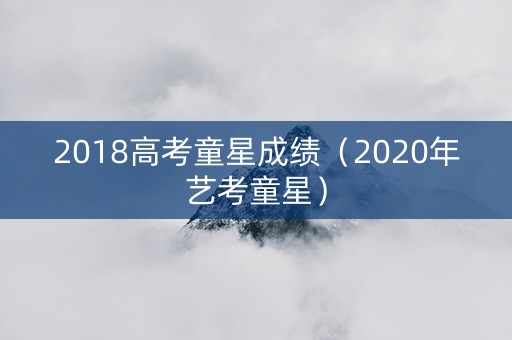 2018高考童星成绩（2020年艺考童星）