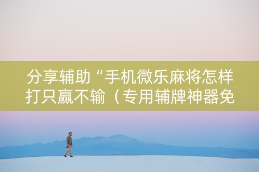分享辅助“手机微乐麻将怎样打只赢不输（专用辅牌神器免安装）