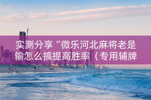 实测分享“微乐河北麻将老是输怎么搞提高胜率（专用辅牌神器免安装）