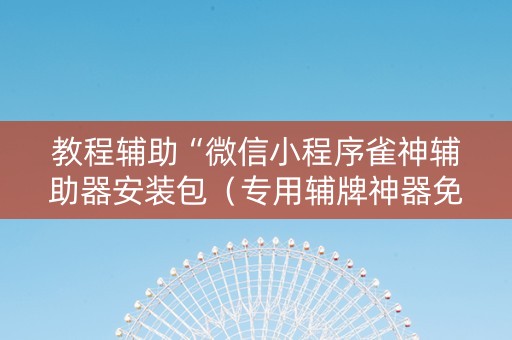 教程辅助“微信小程序雀神辅助器安装包（专用辅牌神器免安装）