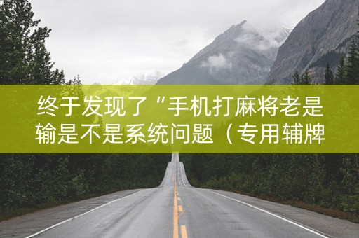 终于发现了“手机打麻将老是输是不是系统问题（专用辅牌神器免安装）