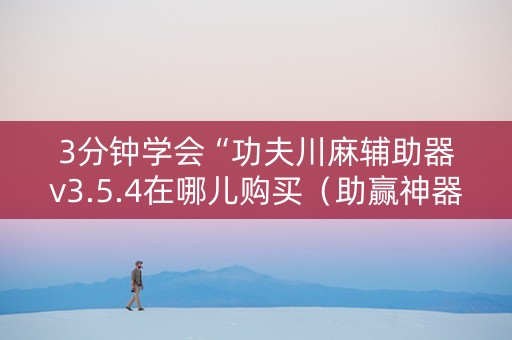 3分钟学会“功夫川麻辅助器v3.5.4在哪儿购买（助赢神器通用版）