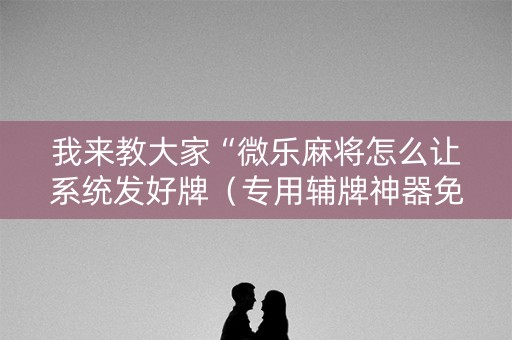 我来教大家“微乐麻将怎么让系统发好牌（专用辅牌神器免安装）