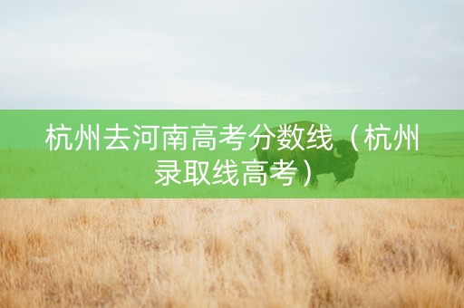 杭州去河南高考分数线（杭州录取线高考）