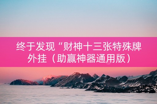 终于发现“财神十三张特殊牌外挂（助赢神器通用版）