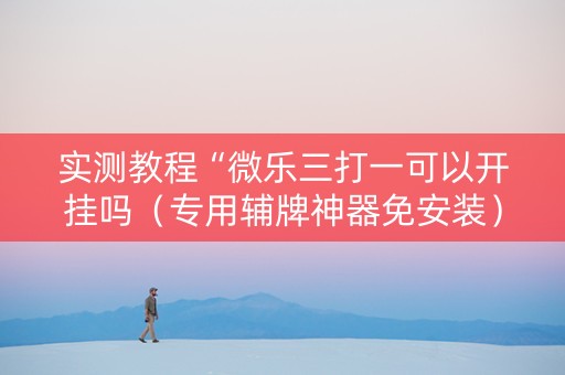 实测教程“微乐三打一可以开挂吗（专用辅牌神器免安装）