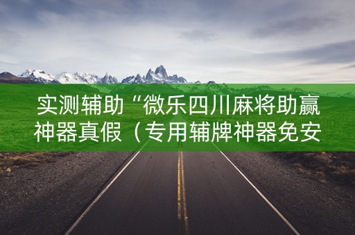 实测辅助“微乐四川麻将助赢神器真假（专用辅牌神器免安装）