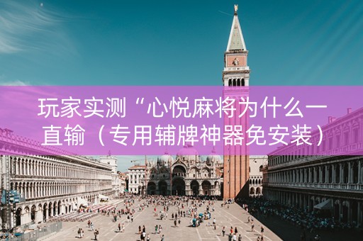 玩家实测“心悦麻将为什么一直输（专用辅牌神器免安装）