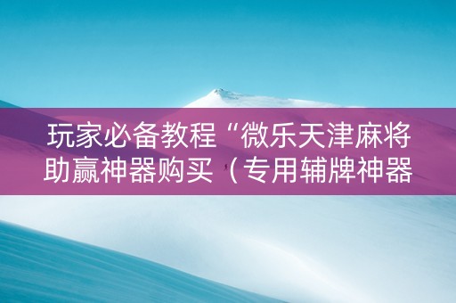 玩家必备教程“微乐天津麻将助赢神器购买（专用辅牌神器免安装）