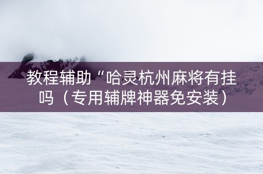 教程辅助“哈灵杭州麻将有挂吗（专用辅牌神器免安装）
