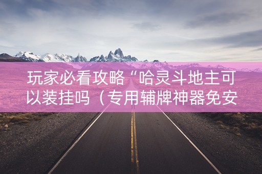 玩家必看攻略“哈灵斗地主可以装挂吗（专用辅牌神器免安装）