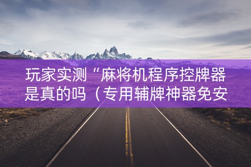 玩家实测“麻将机程序控牌器是真的吗（专用辅牌神器免安装）