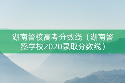 湖南警校高考分数线（湖南警察学校2020录取分数线）
