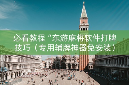 必看教程“东游麻将软件打牌技巧（专用辅牌神器免安装）