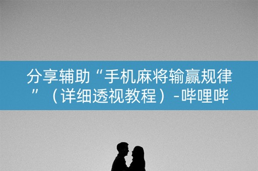 分享辅助“手机麻将输赢规律”（详细透视教程）-哔哩哔哩