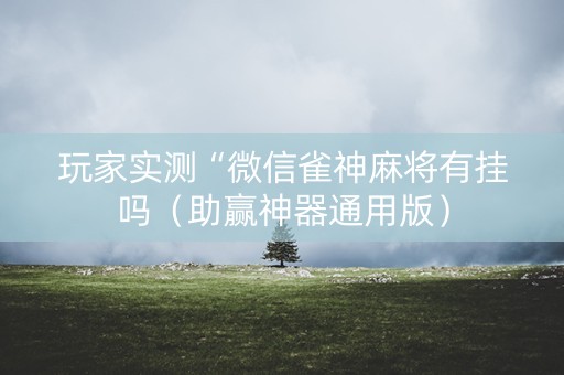玩家实测“微信雀神麻将有挂吗（助赢神器通用版）