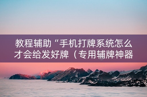 教程辅助“手机打牌系统怎么才会给发好牌（专用辅牌神器免安装）