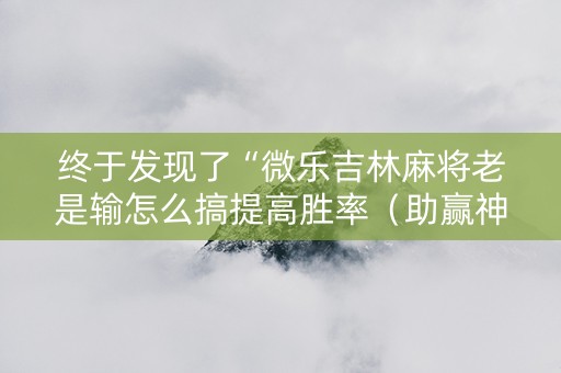 终于发现了“微乐吉林麻将老是输怎么搞提高胜率（助赢神器通用版）