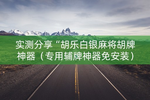 实测分享“胡乐白银麻将胡牌神器（专用辅牌神器免安装）